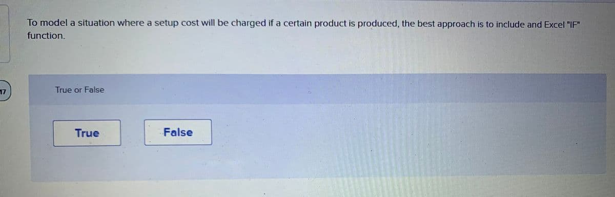 To model a situation where a setup cost will be charged if a certain product is produced, the best approach is to include and Excel "IF"
function.
17
True or False
True
False
