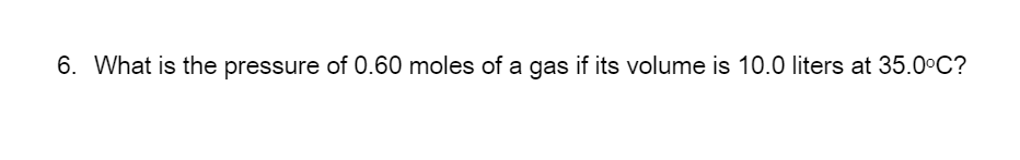 6. What is the pressure of 0.60 moles of a gas if its volume is 10.0 liters at 35.0°C?
