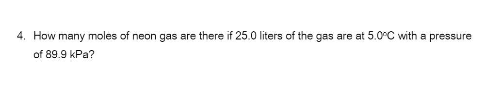 4. How many moles of neon gas are there if 25.0 liters of the gas are at 5.0°C with a pressure
of 89.9 kPa?
