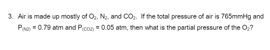 3. Air is made up mostly of O2, N2, and CO2. If the total pressure of air is 765mmHg and
P(N2) = 0.79 atm and P(co2) = 0.05 atm, then what is the partial pressure of the 02?
%3D
