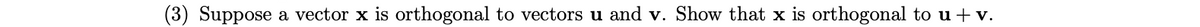 (3) Suppose a vector x is orthogonal to vectors u and v. Show that x is orthogonal to u + v.
