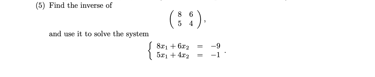 Find the inverse of
:)
8 6
5 4
and use it to solve the system
S 8x1 + 6x2
5x1 + 4x2
-9
-1
