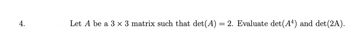 4.
Let A be a 3 x 3 matrix such that det(A) = 2. Evaluate det(A4) and det (2A).
