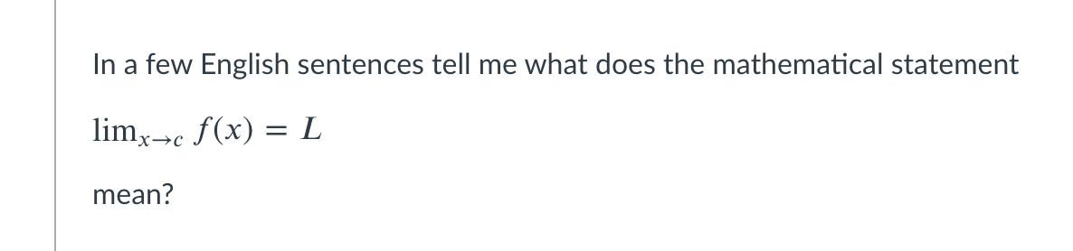 In a few English sentences tell me what does the mathematical statement
lim,>c f(x) = L
x→c
mean?
