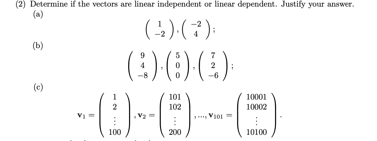 (2) Determine if the vectors are linear independent or linear dependent. Justify your answer.
(a)
(4)(7):
1
-2
-2
(b)
()O(E)
:)
4
-8
-6
(c)
(E)
1
101
10001
2
102
10002
Vi =
V2
>..*, V101
100
200
10100
