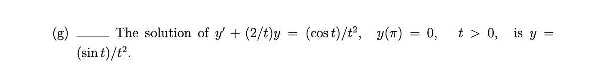 (g)
The solution of y' + (2/t)y = (cos t)/t², y(T) = 0, t > 0, is y
(sin t)/t².
