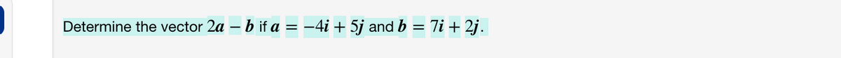 Determine the vector 2a – b if a = –4i + 5j and b = 7i + 2j.
