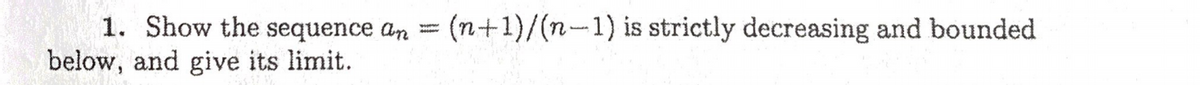 1. Show the sequence an = (n+1)/(n-1) is strictly decreasing and bounded
below, and give its limit.
