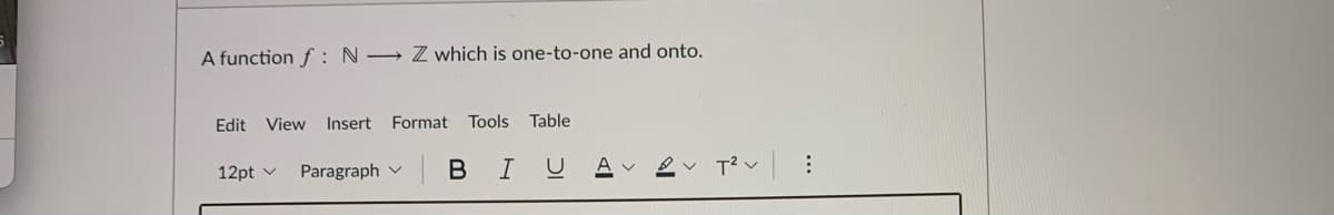 A function f : N → Z which is one-to-one and onto.
Edit View
Insert Format Tools Table
12pt v
Paragraph v B I U
A v
