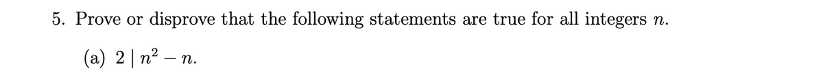 5. Prove or
disprove that the following statements are true for all integers
n.
(a) 2 | n
2
n.
-
