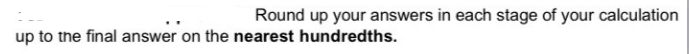 Round up your answers in each stage of your calculation
up to the final answer on the nearest hundredths.