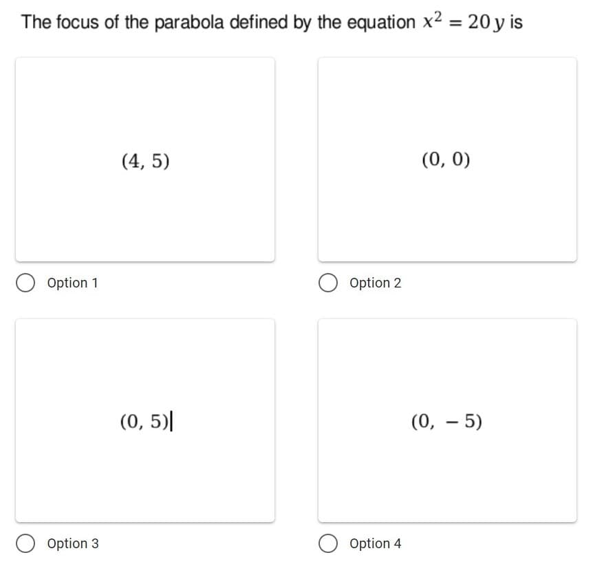 The focus of the parabola defined by the equation x2 = 20 y is
(4, 5)
(0, 0)
Option 1
Option 2
(0, 5)|
(0, – 5)
Option 3
Option 4
