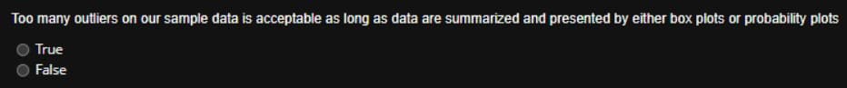 Too many outliers on our sample data is acceptable as long as data are summarized and presented by either box plots or probability plots
True
False
