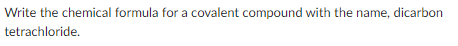 Write the chemical formula for a covalent compound with the name, dicarbon
tetrachloride.