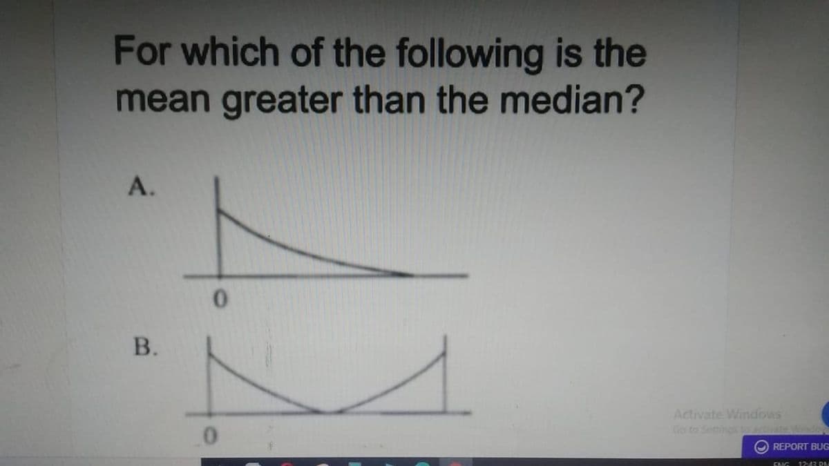 For which of the following is the
mean greater than the median?
A.
В.
Activate Windows
Go to Settings tuactvate Windo
REPORT BUG
ENG
12:43 P

