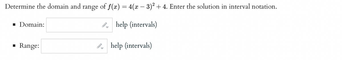 Determine the domain and range of ƒ(x) = 4(x − 3)² + 4. Enter the solution in interval notation.
help (intervals)
■ Domain:
▪ Range:
→
->
help (intervals)