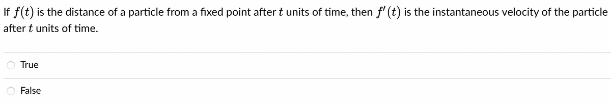 If f(t) is the distance of a particle from a fixed point after t units of time, then ƒ' (t) is the instantaneous velocity of the particle
after t units of time.
True
False