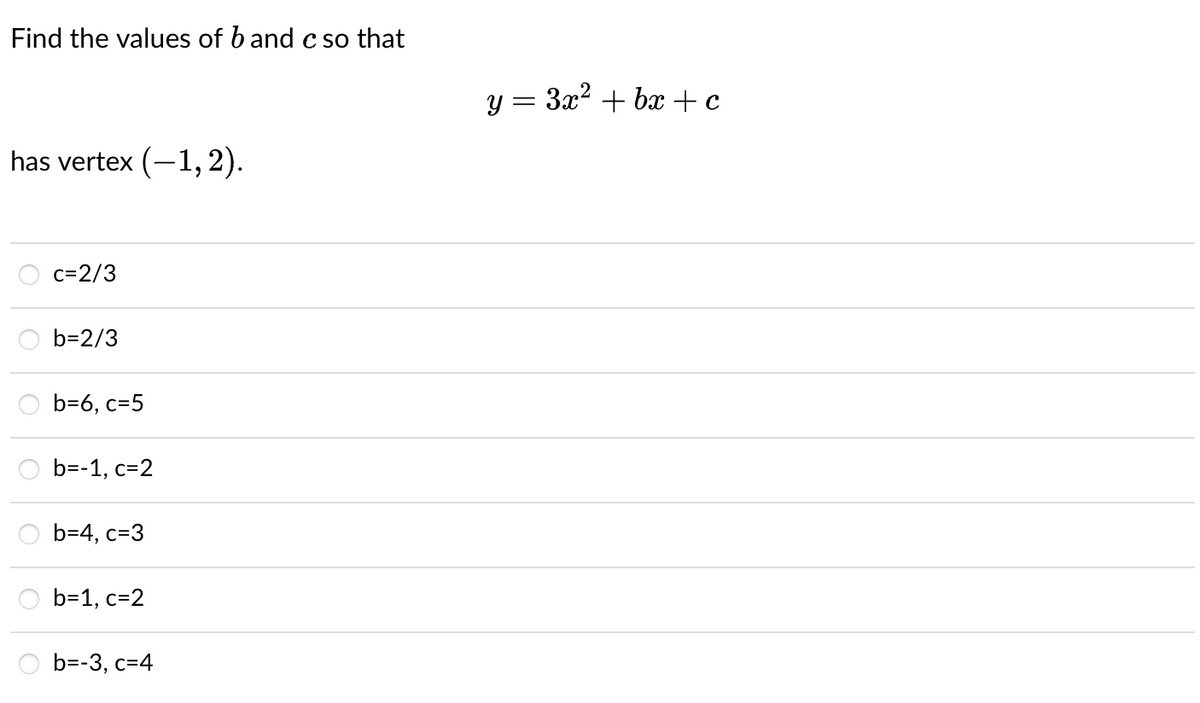 Find the values of b and c so that
has vertex (-1,2).
c=2/3
b=2/3
b=6, c=5
b=-1, c=2
b=4, c=3
b=1, c=2
b=-3, c=4
y = 3x²+bx+c