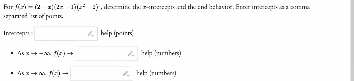 For f(x) = (2-x) (2x − 1) (x² − 2), determine the x-intercepts and the end behavior. Enter intercepts as a comma
separated list of points.
Intercepts:
▪ As x →→∞, ƒ(x) →
▪ As x → ∞, f(x) →
-
help (points)
help (numbers)
help (numbers)