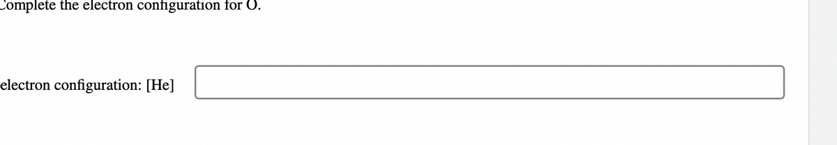 Complete the electron configuration for O.
electron configuration: [He]