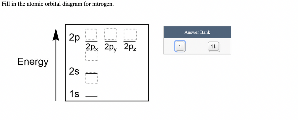 Fill in the atomic orbital diagram for nitrogen.
Energy
2p
2s
1s
O
2px 2py 2pz
| សី
¯
1
Answer Bank
1L