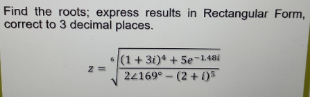 Find the roots; express results in Rectangular Form,
correct to 3 decimal places.
(1+ 3i)4 + 5e-1.48i
22169° - (2 + i)s
6.
z =
