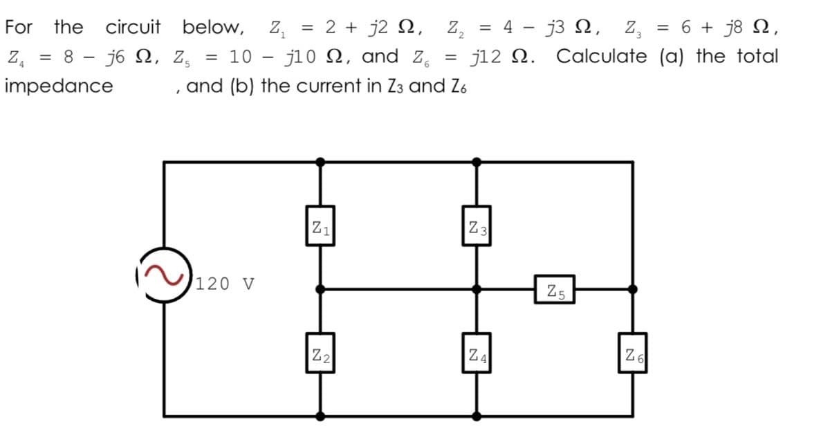 For the circuit below, Z,
2 + j2 N,
Z,
=4-j3 Ω, Ζ
6 + j8 N,
8-j5 Ω, z
10 - j10 N, and Z.
j12 N. Calculate (a) the total
||
%|
impedance
and (b) the current in Z3 and Z6
Z1
Z3
120 V
Z5
Z2
Z4
Z6
