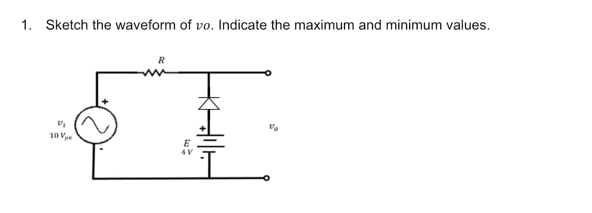 1.
Sketch the waveform of vo. Indicate the maximum and minimum values.
R
Vị
Vo
10 Vpk
E
4 V
