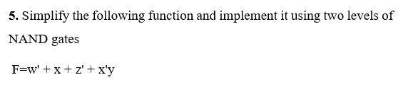 5. Simplify the following function and implement it using two levels of
NAND gates
F=w' +x+ z' +x'y
