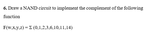 6. Draw a NAND circuit to implement the complement of the following
function
F(w,x,y,z) = E (0,1,2,3,6,10,11,14)
