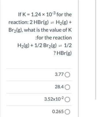 If K = 1.24 x 10 3 for the
reaction: 2 HBr(g) H2(g) +
Bralg), what is the value of K
:for the reaction
H2lg) + 1/2 Br2(g) = 1/2
? HBr(g)
3.77 O
28.4 O
3.52x1020
0.265O
