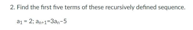 2. Find the first five terms of these recursively defined sequence.
a1 = 2; an+1=3an-5
%3D
