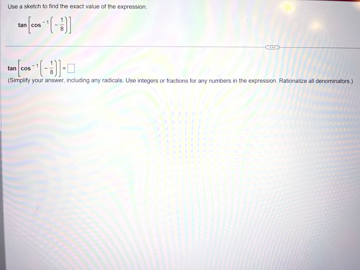 Use a sketch to find the exact value of the expression.
1
tan [cos ¹(-)]
1
[CO₁-¹ (-1)] = 0
(Simplify your answer, including any radicals. Use integers or fractions for any numbers in the expression. Rationalize all denominators.)
tan cos