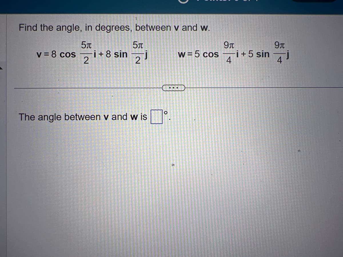 Find the angle, in degrees, between v and w.
5T
v = 8 cos
-i + 8 sin
2
5л
2
J
The angle between v and wis
9л
w=5 cosi + 5 sin
4
...
9μ
4