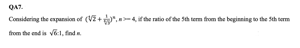 QA7.
Considering the expansion of (V2 +",
n>= 4, if the ratio of the 5th term from the beginning to the 5th term
from the end is v6:1, find n.
