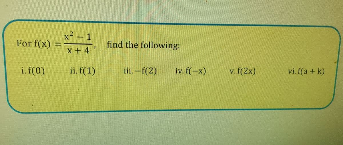 For f(x)
i. f(0)
x² - 1
X+4
ii. f(1)
find the following:
iii. -f(2)
iv. f(-x)
v. f(2x)
vi. f(a + k)