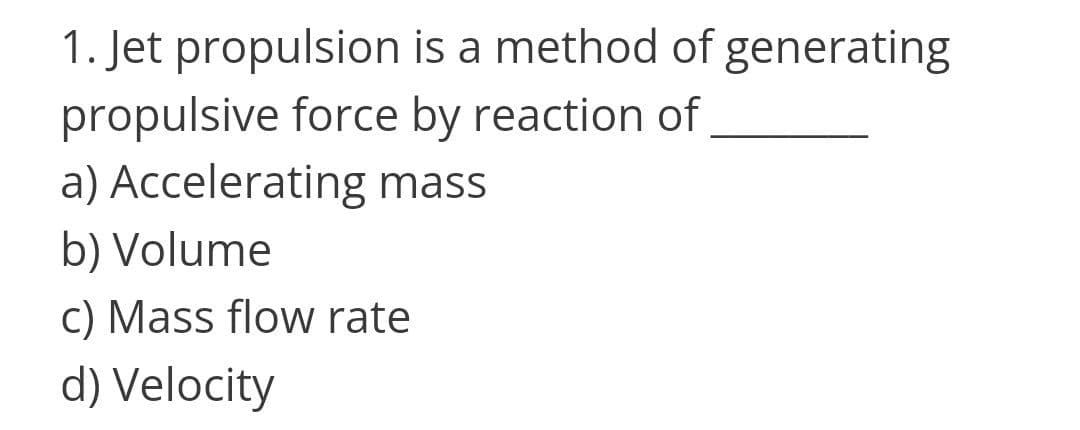 1. Jet propulsion is a method of generating
propulsive force by reaction of
a) Accelerating mass
b) Volume
c) Mass flow rate
d) Velocity
