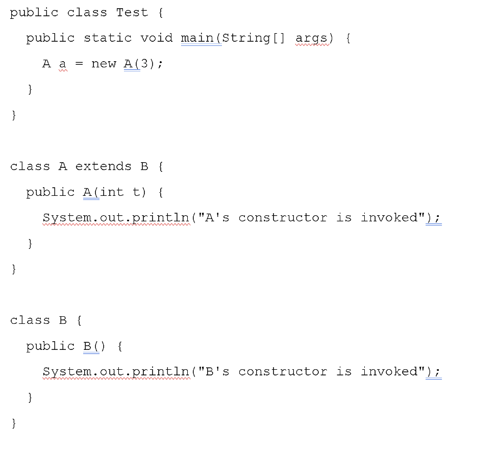 public class Test {
public static void main(String [] args)
{
w wa m
А а
new A(3);
}
class A extends B {
public A(int t)
{
System.out.println("A's constructor is invoked");
wo mnt mm
}
class B {
public B() {
System.out.println("B's constructor is invoked");
wow w w
ww t www ww
