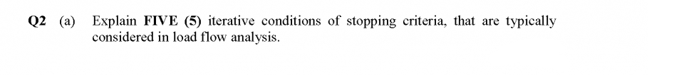 Q2 (a) Explain FIVE (5) iterative conditions of stopping criteria, that are
typically
considered in load flow analysis.
