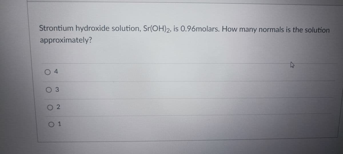 Strontium hydroxide solution, Sr(OH)2, is 0.96molars. How many normals is the solution
approximately?
04
оз
O2
01
