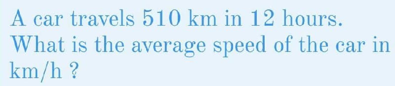 A car travels 510 km in 12 hours.
What is the average speed of the car in
km/h?