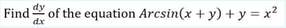 of the equation Arcsin(x + y) + y = x2
Find ax
dy
