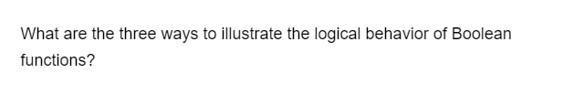 What are the three ways to illustrate the logical behavior of Boolean
functions?