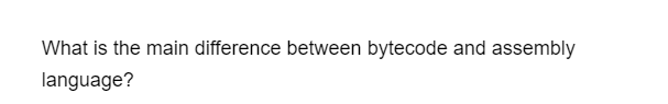What is the main difference between bytecode and assembly
language?