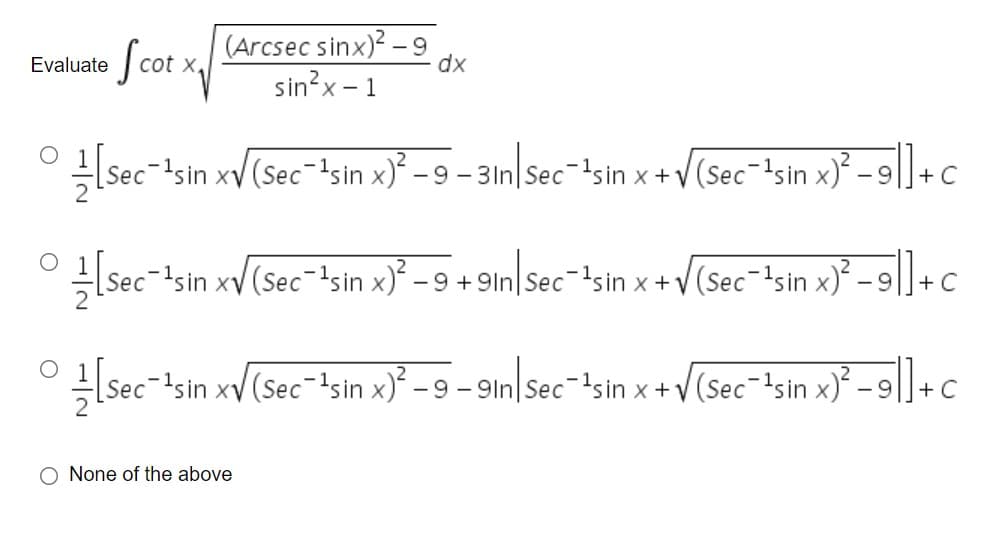 (Arcsec sinx)? – 9
dx
Evaluate
cot x,
sin?x – 1
LSec-'sin xV(Sec-!sin x)² – 9 – 3In|Sec-!sin x +V (Sec¯'sin x)² – 9|]+ c
sec- sin xV(Sec-'sin x)² - 9 + 9In|Sec-}sin x +V(Sec-'sin x)³ – 9
- 9 +9ln|Sec-'sin x+V(Sec=!sin x)² – 9|
+ C
Sec-isin xv(Sec-!sin x)² – 9 – 9in|Sec-!sin x +V(Sec-'sin x)² - 9|].
+ C
None of the above
