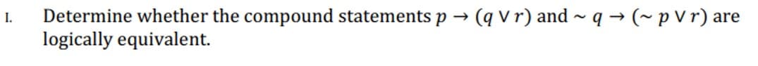 Determine whether the compound statements p
logically equivalent.
(q v r) and ~ q → (~ p V r) are
I.
