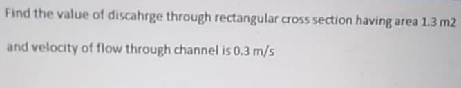 Find the value of discahrge through rectangular cross section having area 1.3 m2
and velocity of flow through channel is 0.3 m/s
