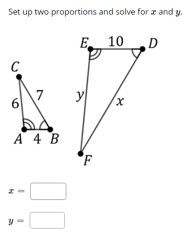 Set up two proportions and solve for x and y.
E
10
D
C
7
y
6
А 4 В
'F
x =
y =
