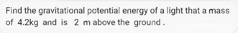 Find the gravitational potential energy of a light that a mass
of 4.2kg and is 2 m above the ground.