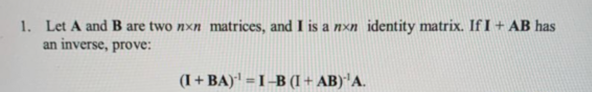 1. Let A andB are two nxn matrices, and I is a nxn identity matrix. If I + AB has
an inverse, prove:
(I+ BA) = I–B (I + AB)''A.
